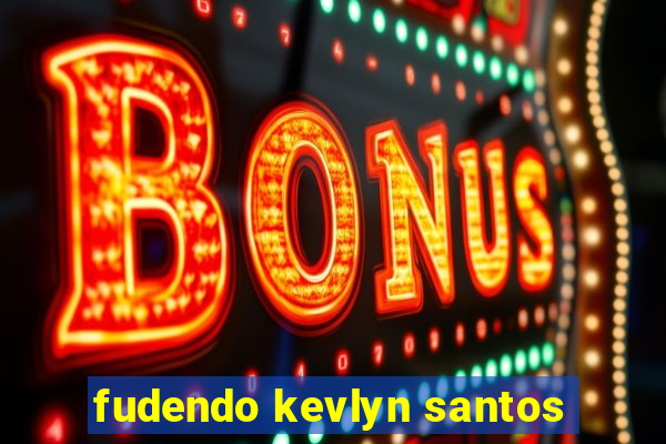 fudendo kevlyn santos